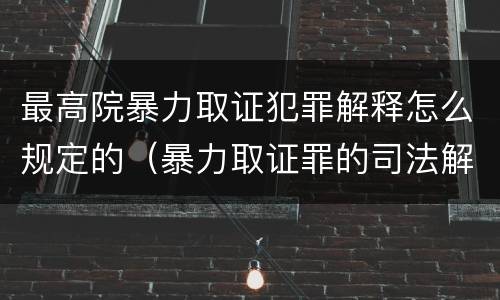 最高院暴力取证犯罪解释怎么规定的（暴力取证罪的司法解释）