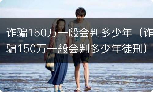 诈骗150万一般会判多少年（诈骗150万一般会判多少年徒刑）