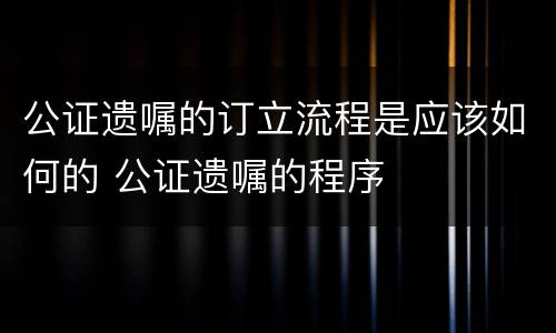 公证遗嘱的订立流程是应该如何的 公证遗嘱的程序