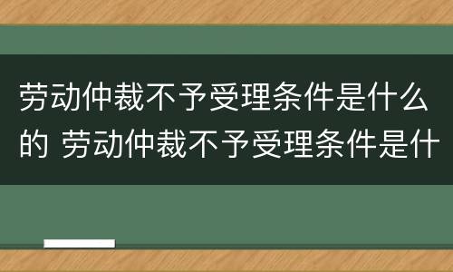 劳动仲裁不予受理条件是什么的 劳动仲裁不予受理条件是什么的原因