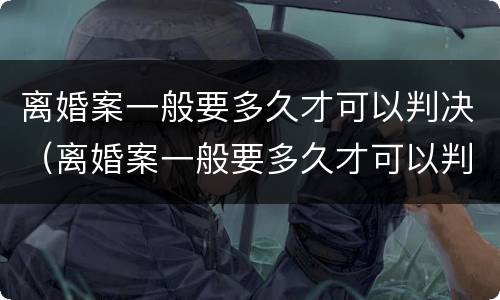离婚案一般要多久才可以判决（离婚案一般要多久才可以判决结果）