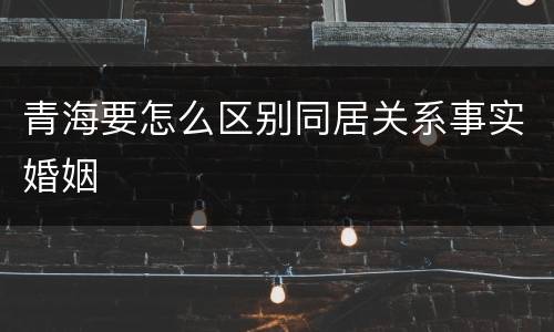 青海要怎么区别同居关系事实婚姻