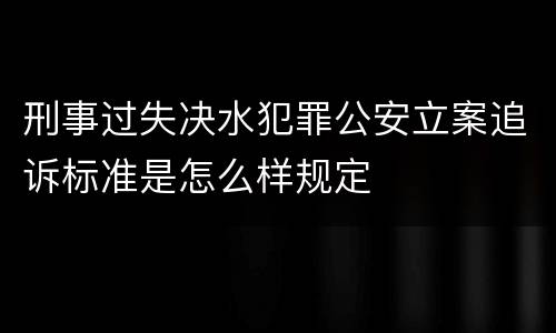 刑事过失决水犯罪公安立案追诉标准是怎么样规定