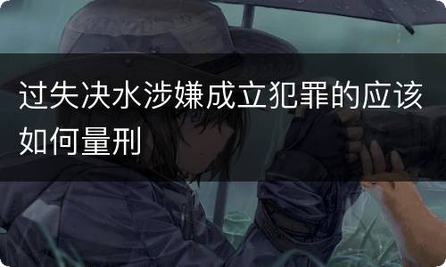 过失决水涉嫌成立犯罪的应该如何量刑