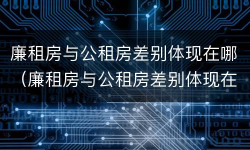廉租房与公租房差别体现在哪（廉租房与公租房差别体现在哪些方面）