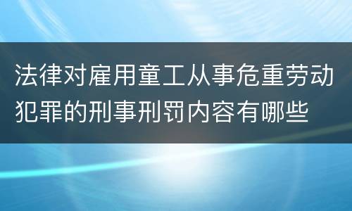 法律对雇用童工从事危重劳动犯罪的刑事刑罚内容有哪些