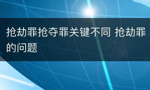 抢劫罪抢夺罪关键不同 抢劫罪的问题