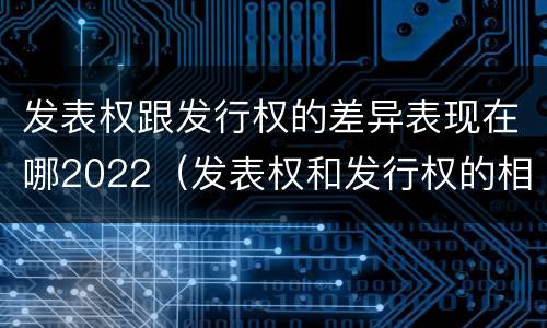 发表权跟发行权的差异表现在哪2022（发表权和发行权的相同点）