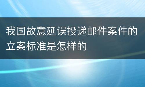 我国故意延误投递邮件案件的立案标准是怎样的