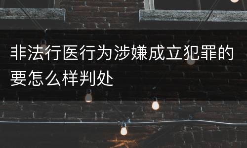 非法行医行为涉嫌成立犯罪的要怎么样判处