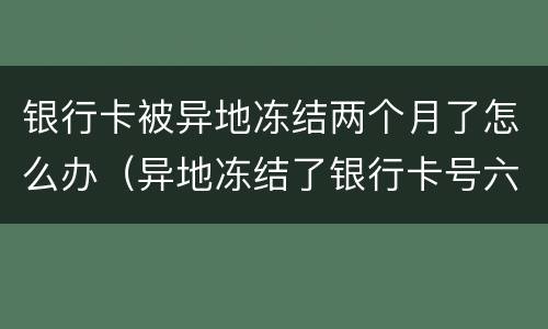 银行卡被异地冻结两个月了怎么办（异地冻结了银行卡号六个月后会解冻吗）