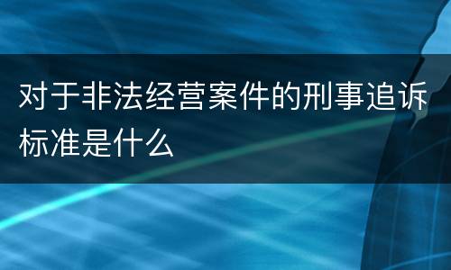 对于非法经营案件的刑事追诉标准是什么