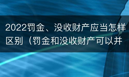 2022罚金、没收财产应当怎样区别（罚金和没收财产可以并处吗）