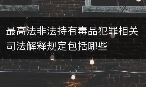 最高法非法持有毒品犯罪相关司法解释规定包括哪些