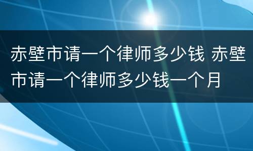 赤壁市请一个律师多少钱 赤壁市请一个律师多少钱一个月