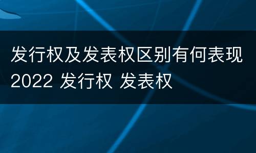 发行权及发表权区别有何表现2022 发行权 发表权