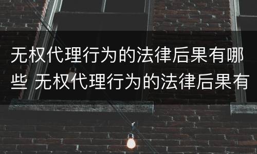 无权代理行为的法律后果有哪些 无权代理行为的法律后果有哪些方面