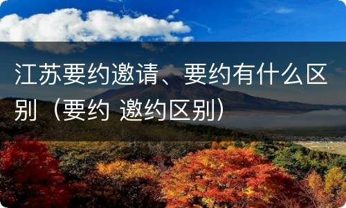 江苏要约邀请、要约有什么区别（要约 邀约区别）