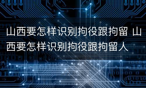 山西要怎样识别拘役跟拘留 山西要怎样识别拘役跟拘留人