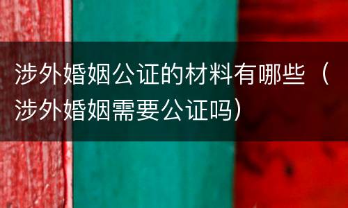 涉外婚姻公证的材料有哪些（涉外婚姻需要公证吗）