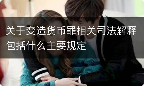 关于变造货币罪相关司法解释包括什么主要规定