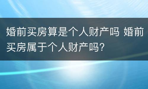 婚前买房算是个人财产吗 婚前买房属于个人财产吗?