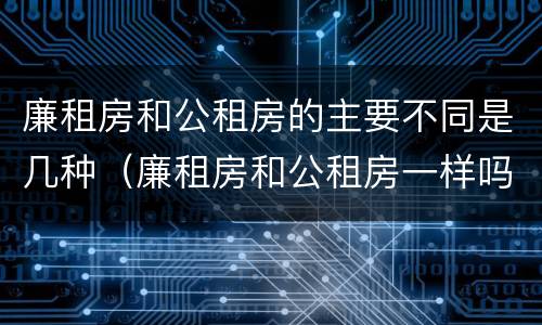 廉租房和公租房的主要不同是几种（廉租房和公租房一样吗?）
