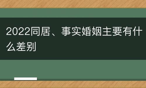 2022同居、事实婚姻主要有什么差别