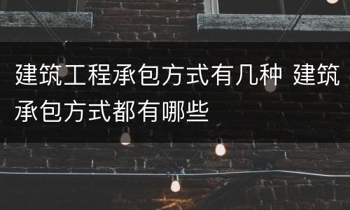 建筑工程承包方式有几种 建筑承包方式都有哪些