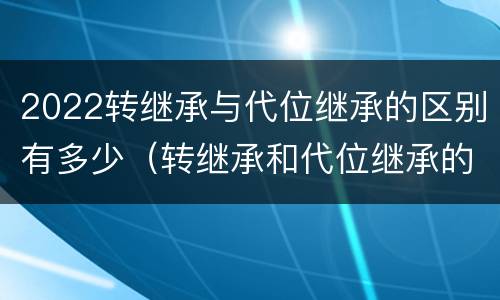 2022转继承与代位继承的区别有多少（转继承和代位继承的适用范围）