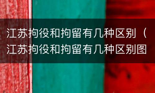 江苏拘役和拘留有几种区别（江苏拘役和拘留有几种区别图片）