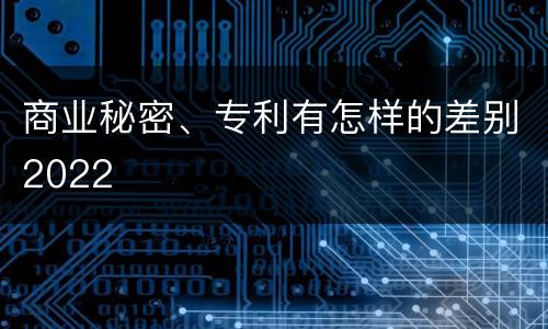 商业秘密、专利有怎样的差别2022