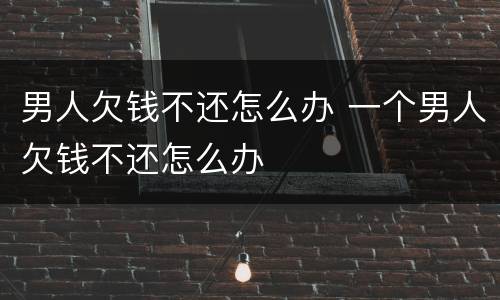 男人欠钱不还怎么办 一个男人欠钱不还怎么办