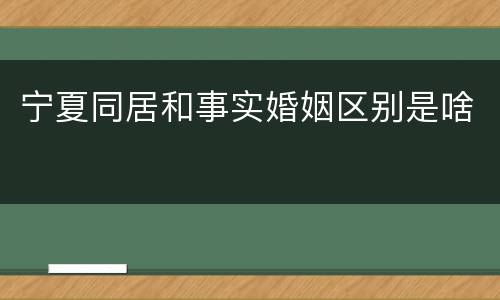 宁夏同居和事实婚姻区别是啥