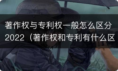 著作权与专利权一般怎么区分2022（著作权和专利有什么区别）