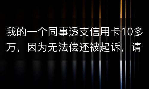 我的一个同事透支信用卡10多万，因为无法偿还被起诉，请问会被怎样定罪呢