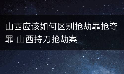 山西应该如何区别抢劫罪抢夺罪 山西持刀抢劫案
