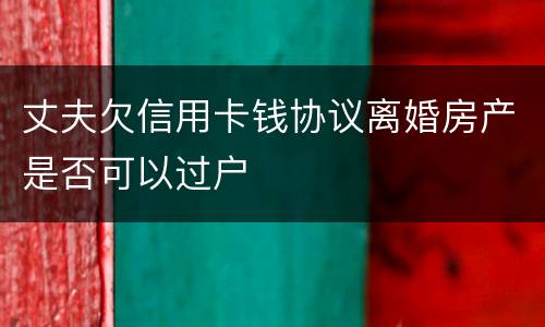 丈夫欠信用卡钱协议离婚房产是否可以过户