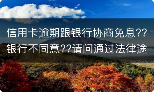 信用卡逾期跟银行协商免息??银行不同意??请问通过法律途径能免息