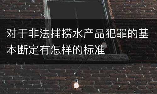 对于非法捕捞水产品犯罪的基本断定有怎样的标准