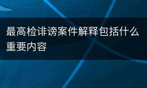 最高检诽谤案件解释包括什么重要内容