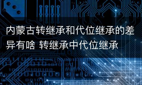 内蒙古转继承和代位继承的差异有啥 转继承中代位继承