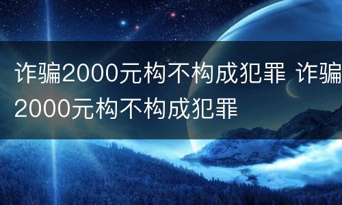诈骗2000元构不构成犯罪 诈骗2000元构不构成犯罪