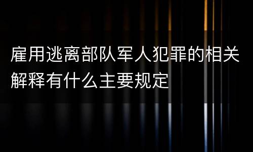 雇用逃离部队军人犯罪的相关解释有什么主要规定
