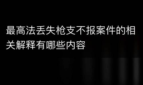 最高法丢失枪支不报案件的相关解释有哪些内容