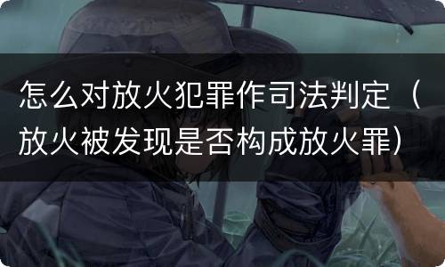 怎么对放火犯罪作司法判定（放火被发现是否构成放火罪）