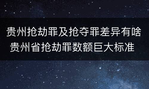 贵州抢劫罪及抢夺罪差异有啥 贵州省抢劫罪数额巨大标准