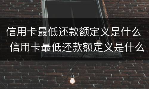 信用卡最低还款额定义是什么 信用卡最低还款额定义是什么呢