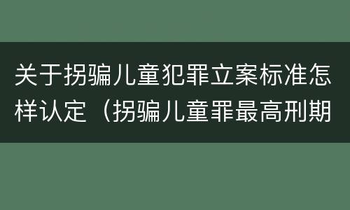 关于拐骗儿童犯罪立案标准怎样认定（拐骗儿童罪最高刑期）