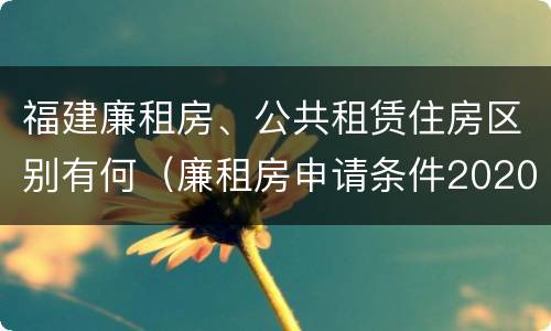 福建廉租房、公共租赁住房区别有何（廉租房申请条件2020福建）